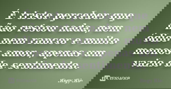 É triste perceber que não restou nada, nem ódio nem rancor e muito menos amor, apenas um vazio de sentimento.... Frase de Regy Rio.