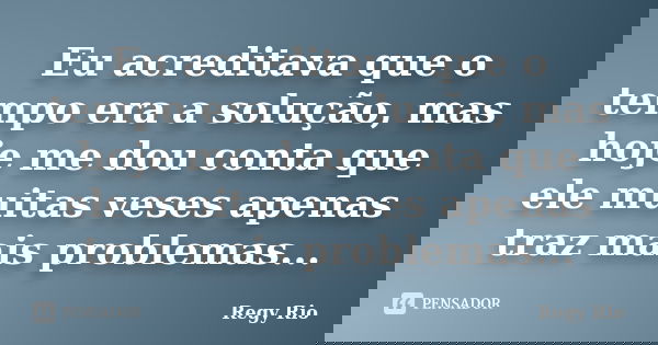 Eu acreditava que o tempo era a solução, mas hoje me dou conta que ele muitas veses apenas traz mais problemas...... Frase de Regy Rio.