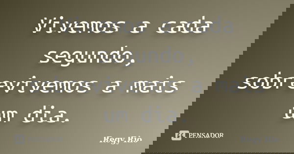 Vivemos a cada segundo, sobrevivemos a mais um dia.... Frase de Regy Rio.
