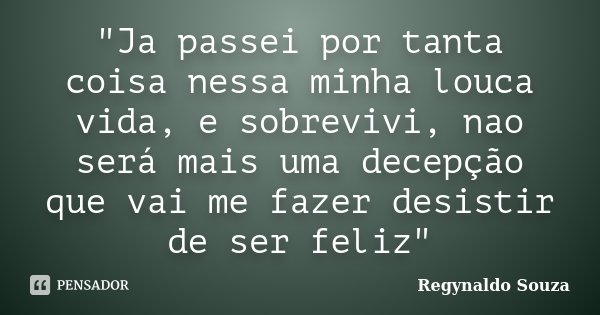 "Ja passei por tanta coisa nessa minha louca vida, e sobrevivi, nao será mais uma decepção que vai me fazer desistir de ser feliz"... Frase de Regynaldo Souza.