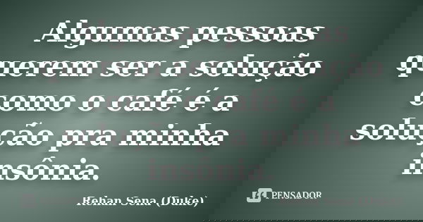 Algumas pessoas querem ser a solução como o café é a solução pra minha insônia.... Frase de Rehan Sena (Duke).