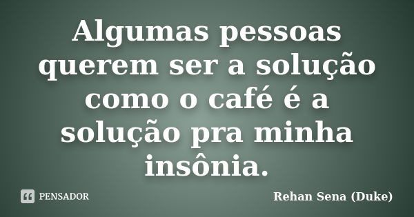 Algumas pessoas querem ser a solução como o café é a solução pra minha insônia.... Frase de Rehan Sena (Duke).