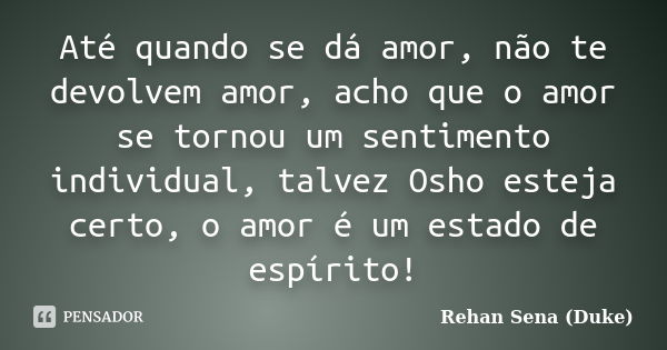 Até quando se dá amor, não te devolvem amor, acho que o amor se tornou um sentimento individual, talvez Osho esteja certo, o amor é um estado de espírito!... Frase de Rehan Sena (Duke).