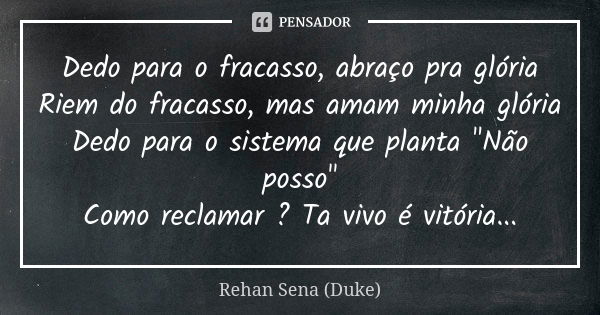 Dedo para o fracasso, abraço pra glória Riem do fracasso, mas amam minha glória Dedo para o sistema que planta "Não posso" Como reclamar ? Ta vivo é v... Frase de Rehan Sena (Duke).