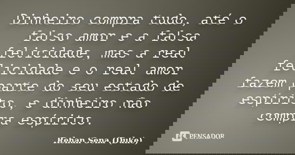 Dinheiro compra tudo, até o falso amor e a falsa felicidade, mas a real felicidade e o real amor fazem parte do seu estado de espírito, e dinheiro não compra es... Frase de Rehan Sena (Duke).