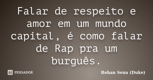 Falar de respeito e amor em um mundo capital, é como falar de Rap pra um burguês.... Frase de Rehan Sena (Duke).