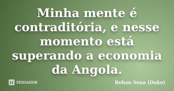 Minha mente é contraditória, e nesse momento está superando a economia da Angola.... Frase de Rehan Sena (Duke).