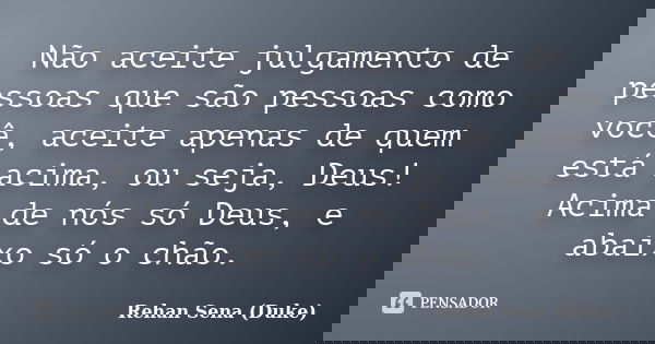 Não aceite julgamento de pessoas que são pessoas como você, aceite apenas de quem está acima, ou seja, Deus! Acima de nós só Deus, e abaixo só o chão.... Frase de Rehan Sena (Duke).