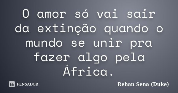 O amor só vai sair da extinção quando o mundo se unir pra fazer algo pela África.... Frase de Rehan Sena (Duke).