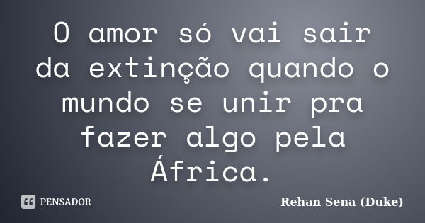 O amor só vai sair da extinção quando o mundo se unir pra fazer algo pela África.... Frase de Rehan Sena (Duke).