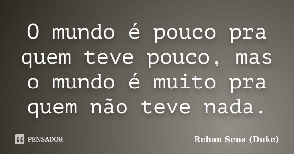 O mundo é pouco pra quem teve pouco, mas o mundo é muito pra quem não teve nada.... Frase de Rehan Sena (Duke).