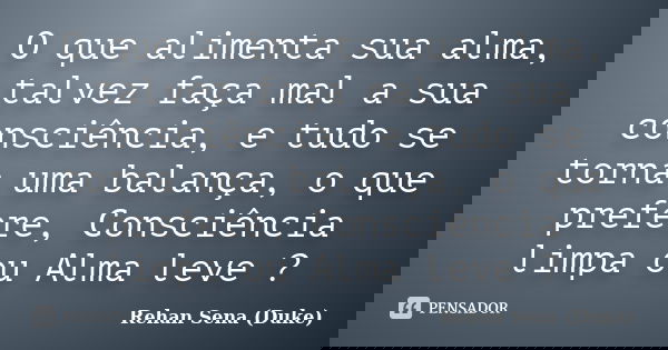 O que alimenta sua alma, talvez faça mal a sua consciência, e tudo se torna uma balança, o que prefere, Consciência limpa ou Alma leve ?... Frase de Rehan Sena (Duke).