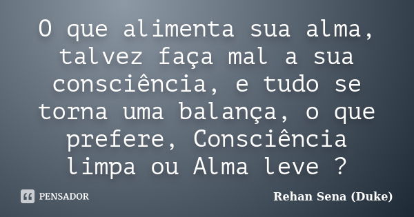 O que alimenta sua alma, talvez faça mal a sua consciência, e tudo se torna uma balança, o que prefere, Consciência limpa ou Alma leve ?... Frase de Rehan Sena (Duke).