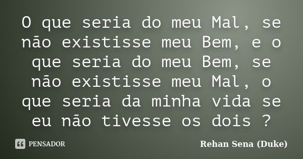 O que seria do meu Mal, se não existisse meu Bem, e o que seria do meu Bem, se não existisse meu Mal, o que seria da minha vida se eu não tivesse os dois ?... Frase de Rehan Sena (Duke).