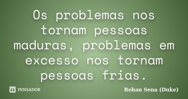 Os problemas nos tornam pessoas maduras, problemas em excesso nos tornam pessoas frias.... Frase de Rehan Sena (Duke).
