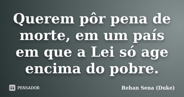 Querem pôr pena de morte, em um país em que a Lei só age encima do pobre.... Frase de Rehan Sena (Duke).