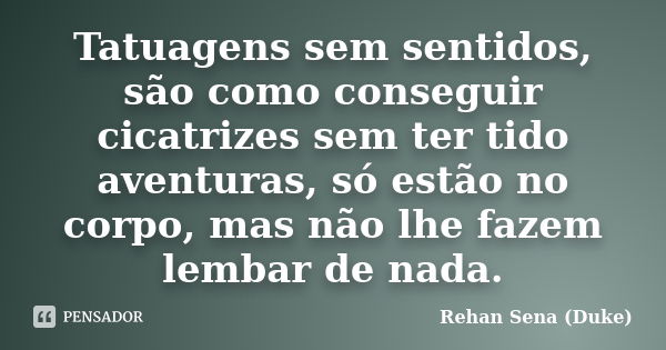 Tatuagens sem sentidos, são como conseguir cicatrizes sem ter tido aventuras, só estão no corpo, mas não lhe fazem lembar de nada.... Frase de Rehan Sena (Duke).