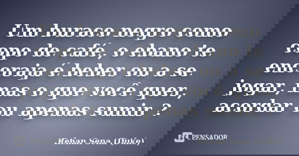 Um buraco negro como copo de café, o ebano te encoraja é beber ou a se jogar, mas o que você quer, acordar ou apenas sumir ?... Frase de Rehan Sena (Duke).