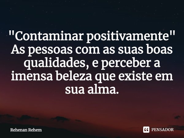 ⁠"Contaminar positivamente"
As pessoas com as suas boas qualidades, e perceber a imensa beleza que existe em sua alma.... Frase de Rehenan Rehem.