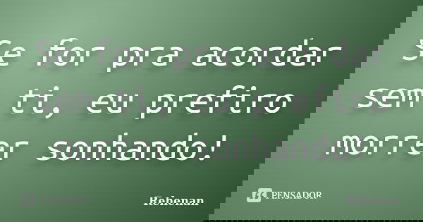 Se for pra acordar sem ti, eu prefiro morrer sonhando!... Frase de Rehenan.
