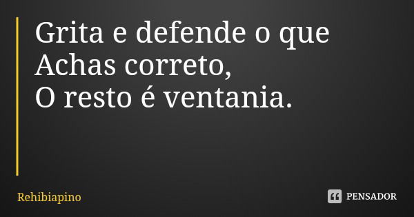 Grita e defende o que
Achas correto,
O resto é ventania.... Frase de Rehibiapino.