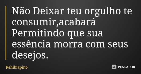 Não Deixar teu orgulho te consumir,acabará Permitindo que sua essência morra com seus desejos.... Frase de Rehibiapino.