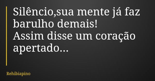 Silêncio,sua mente já faz barulho demais! Assim disse um coração apertado...... Frase de Rehibiapino.