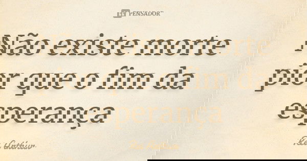 Não existe morte pior que o fim da esperança... Frase de Rei Arthur.