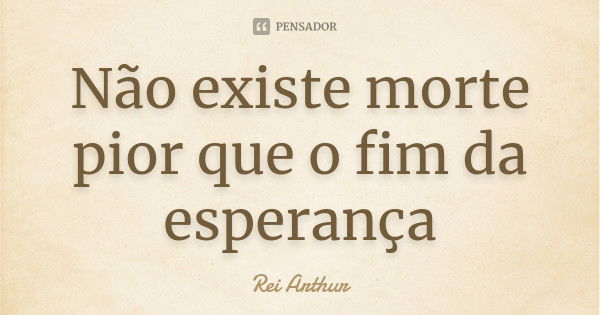 Não existe morte pior que o fim da esperança... Frase de Rei Arthur.