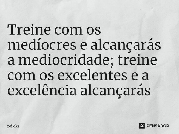 ⁠Treine com os medíocres e alcançarás a mediocridade; treine com os excelentes e a excelência alcançarás... Frase de rei cks.