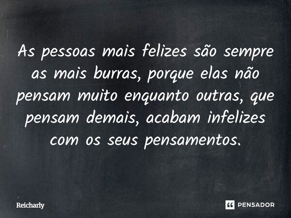 ⁠As pessoas mais felizes são sempre as mais burras, porque elas não pensam muito enquanto outras, que pensam demais, acabam infelizes com os seus pensamentos.... Frase de Reicharly.