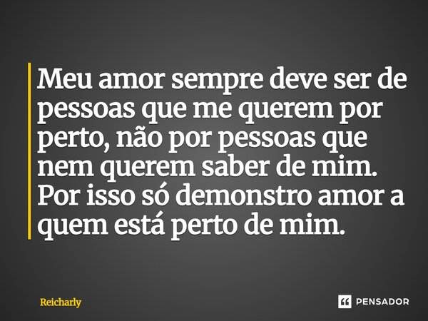 ⁠Meu amor sempre deve ser de pessoas que me querem por perto, não por pessoas que nem querem saber de mim. Por isso só demonstro amor a quem está perto de mim.... Frase de Reicharly.