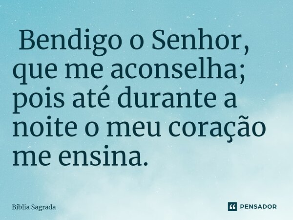 ⁠ Bendigo o Senhor, que me aconselha; pois até durante a noite o meu coração me ensina.... Frase de Bíblia Sagrada.