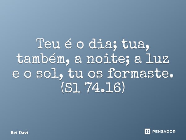⁠Teu é o dia; tua, também, a noite; a luz e o sol, tu os formaste. (Sl 74.16)... Frase de Rei Davi.