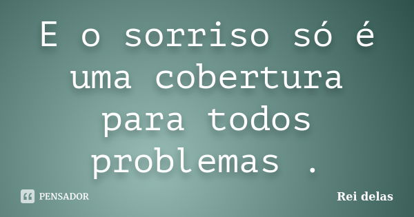 E o sorriso só é uma cobertura para todos problemas .... Frase de Rei delas.