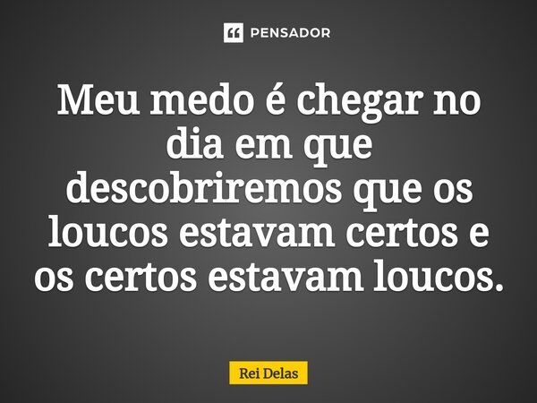 ⁠⁠Meu medo é chegar no dia em que descobriremos que os loucos estavam certos e os certos estavam loucos.... Frase de Rei delas.