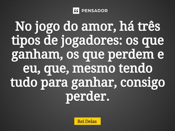 ⁠No jogo do amor, há três tipos de jogadores: os que ganham, os que perdem e eu, que, mesmo tendo tudo para ganhar, consigo perder.... Frase de Rei delas.