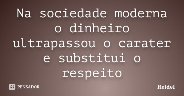 Na sociedade moderna o dinheiro ultrapassou o carater e substitui o respeito... Frase de Reidel.