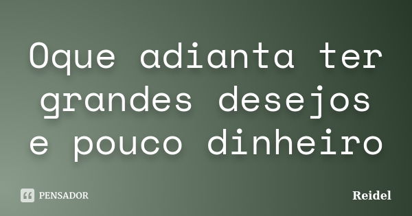 Oque adianta ter grandes desejos e pouco dinheiro... Frase de Reidel.