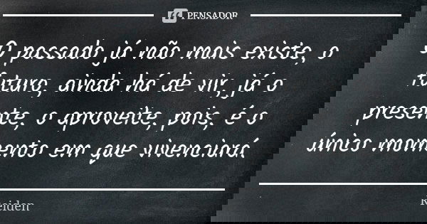 O passado já não mais existe, o futuro, ainda há de vir, já o presente, o aproveite, pois, é o único momento em que vivenciará.... Frase de Reiden.