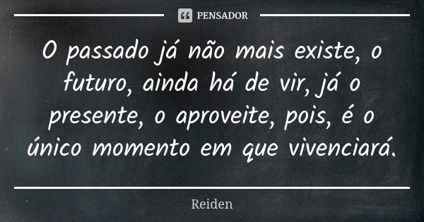 O passado já não mais existe, o futuro, ainda há de vir, já o presente, o aproveite, pois, é o único momento em que vivenciará.... Frase de Reiden.