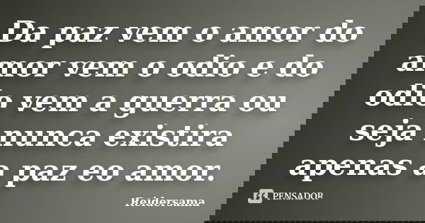 Da paz vem o amor do amor vem o odio e do odio vem a guerra ou seja nunca existira apenas a paz eo amor.... Frase de Reidersama.