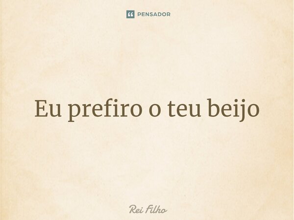 ⁠Eu prefiro o teu beijo... Frase de Rei Filho.