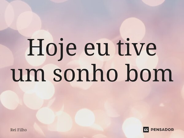 ⁠Hoje eu tive um sonho bom... Frase de Rei Filho.