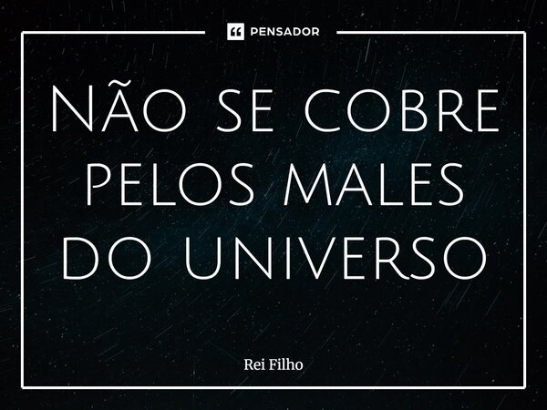 ⁠Não se cobre pelos males do universo... Frase de Rei Filho.