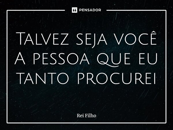 Talvez seja você A pessoa que eu tanto procurei... Frase de Rei Filho.