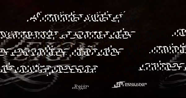 A minha vida é, novamente, a soma das minhas escolhas, não dos crimes de outra pessoa.... Frase de Reign.