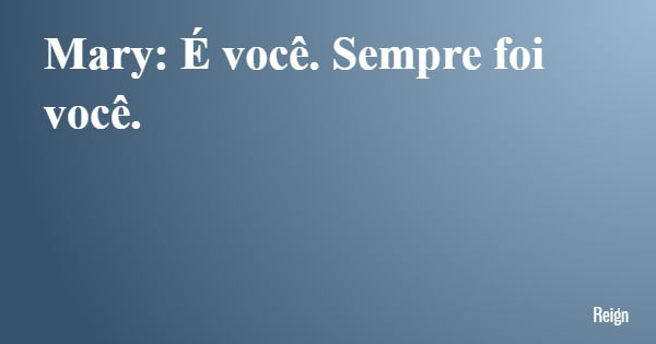 Mary: É você. Sempre foi você.... Frase de Reign.