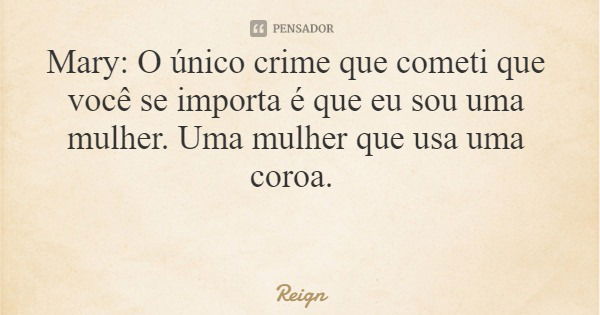 Mary: O único crime que cometi que você se importa é que eu sou uma mulher. Uma mulher que usa uma coroa.... Frase de Reign.