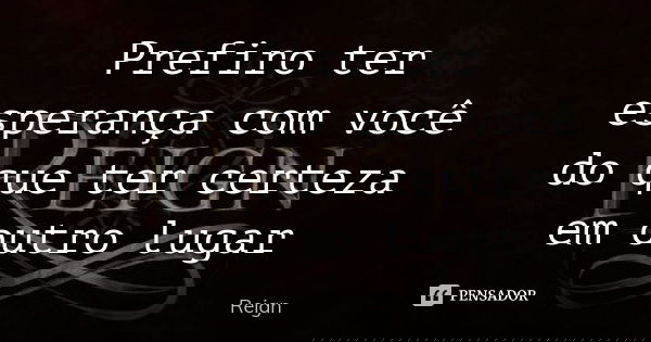 Prefiro ter esperança com você do que ter certeza em outro lugar... Frase de Reign.